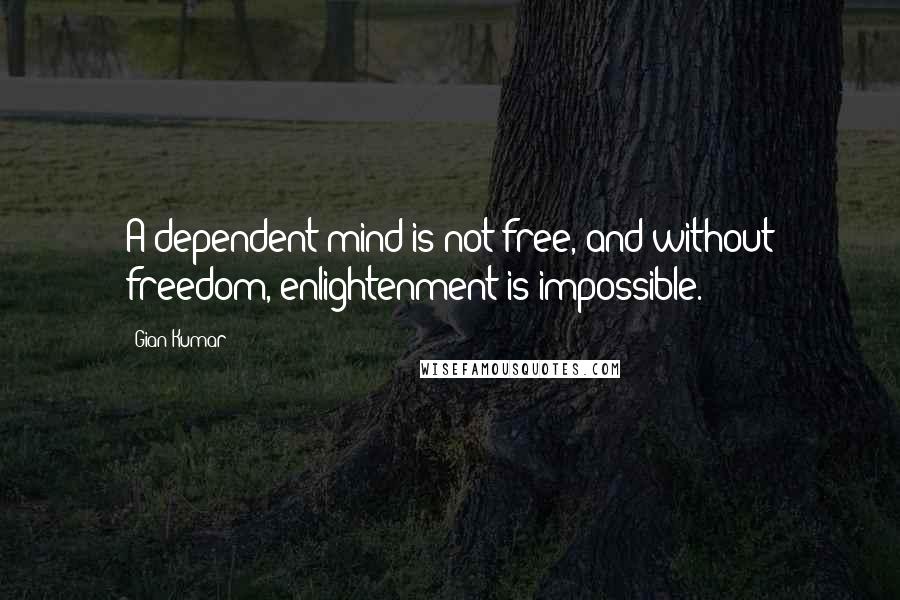 Gian Kumar Quotes: A dependent mind is not free, and without freedom, enlightenment is impossible.