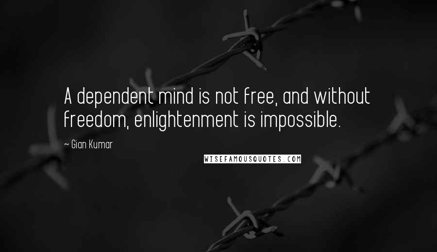 Gian Kumar Quotes: A dependent mind is not free, and without freedom, enlightenment is impossible.