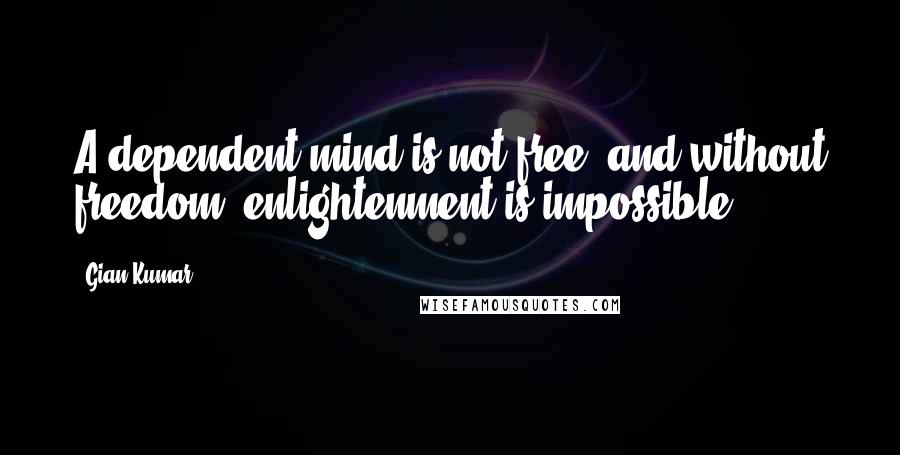 Gian Kumar Quotes: A dependent mind is not free, and without freedom, enlightenment is impossible.