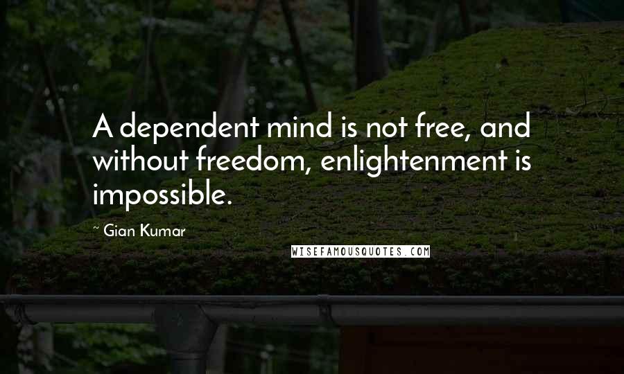 Gian Kumar Quotes: A dependent mind is not free, and without freedom, enlightenment is impossible.