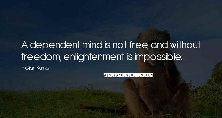 Gian Kumar Quotes: A dependent mind is not free, and without freedom, enlightenment is impossible.