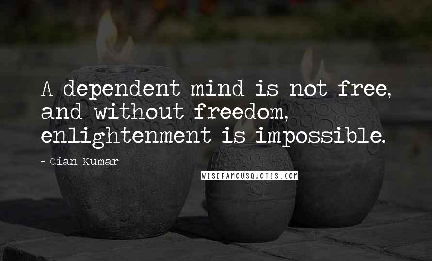 Gian Kumar Quotes: A dependent mind is not free, and without freedom, enlightenment is impossible.