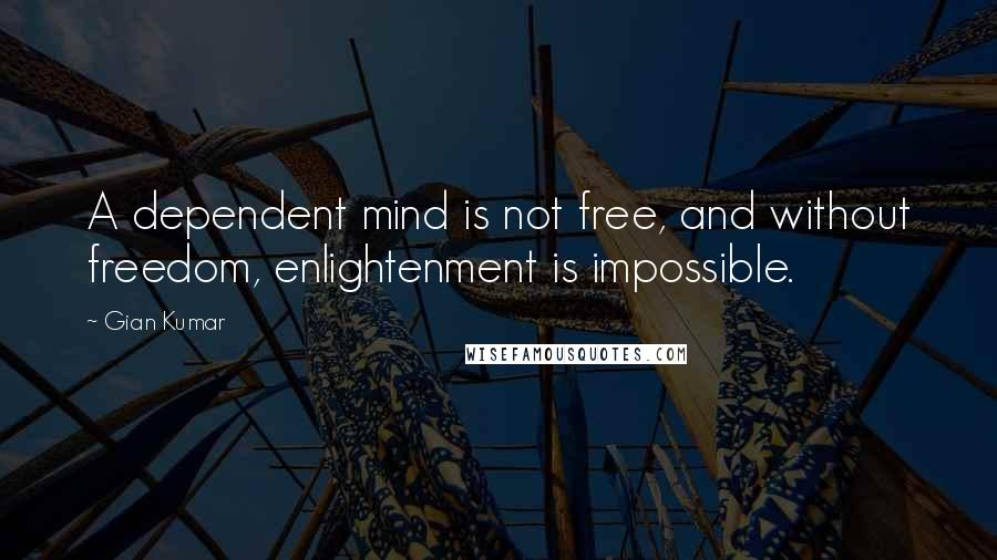 Gian Kumar Quotes: A dependent mind is not free, and without freedom, enlightenment is impossible.