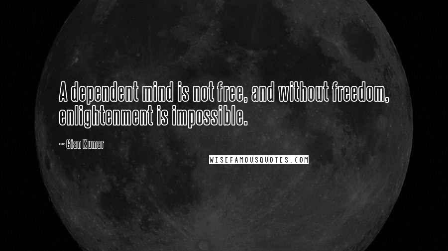 Gian Kumar Quotes: A dependent mind is not free, and without freedom, enlightenment is impossible.