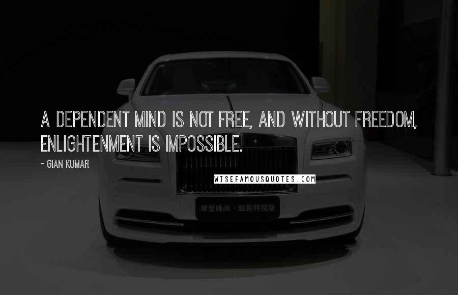 Gian Kumar Quotes: A dependent mind is not free, and without freedom, enlightenment is impossible.