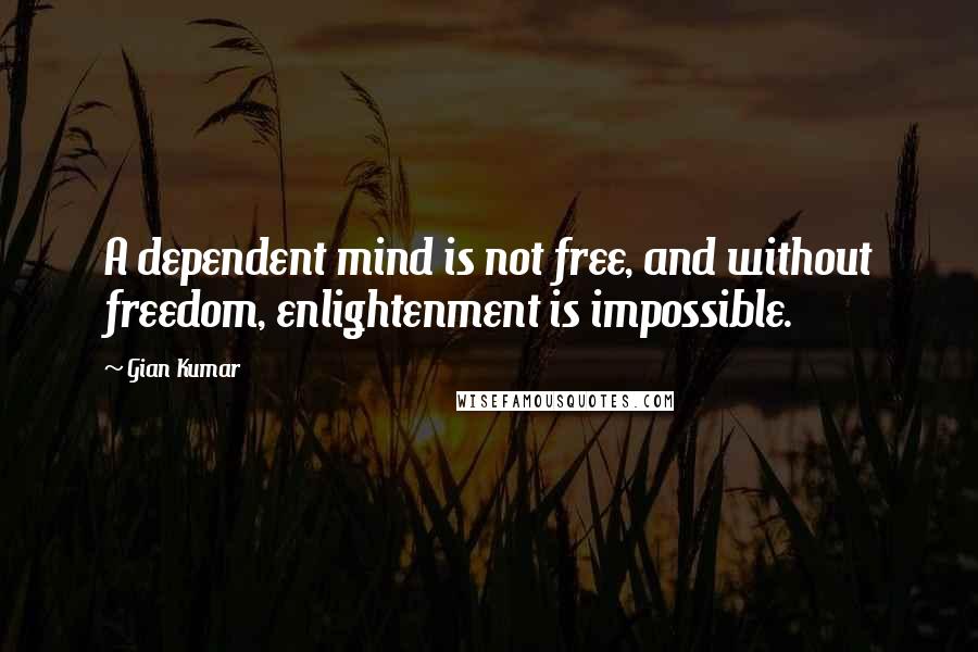 Gian Kumar Quotes: A dependent mind is not free, and without freedom, enlightenment is impossible.