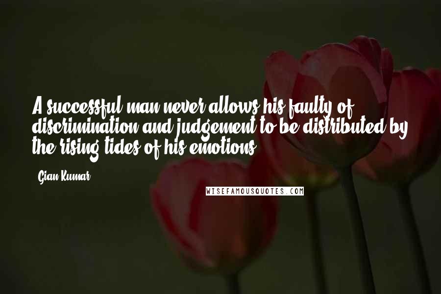 Gian Kumar Quotes: A successful man never allows his faulty of discrimination and judgement to be distributed by the rising tides of his emotions.