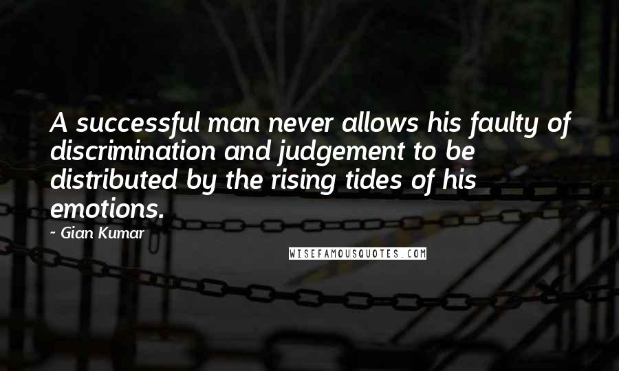 Gian Kumar Quotes: A successful man never allows his faulty of discrimination and judgement to be distributed by the rising tides of his emotions.