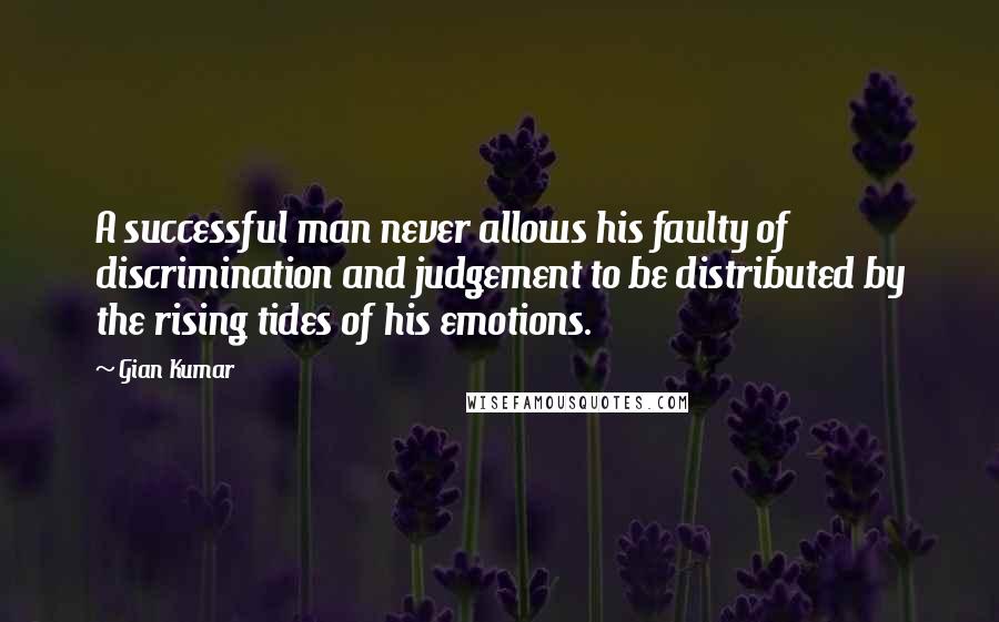 Gian Kumar Quotes: A successful man never allows his faulty of discrimination and judgement to be distributed by the rising tides of his emotions.