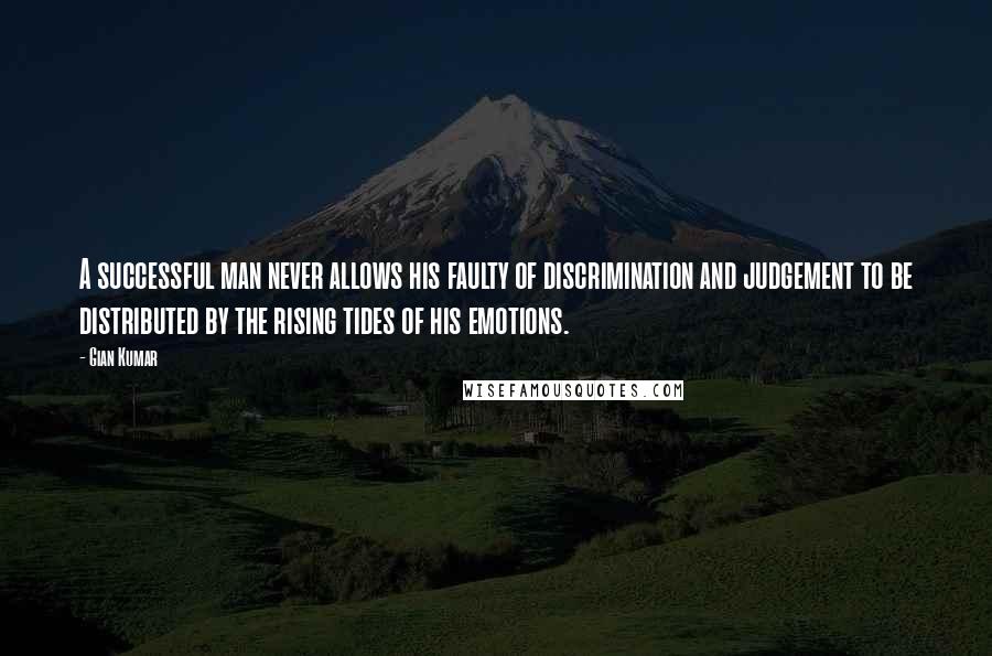 Gian Kumar Quotes: A successful man never allows his faulty of discrimination and judgement to be distributed by the rising tides of his emotions.