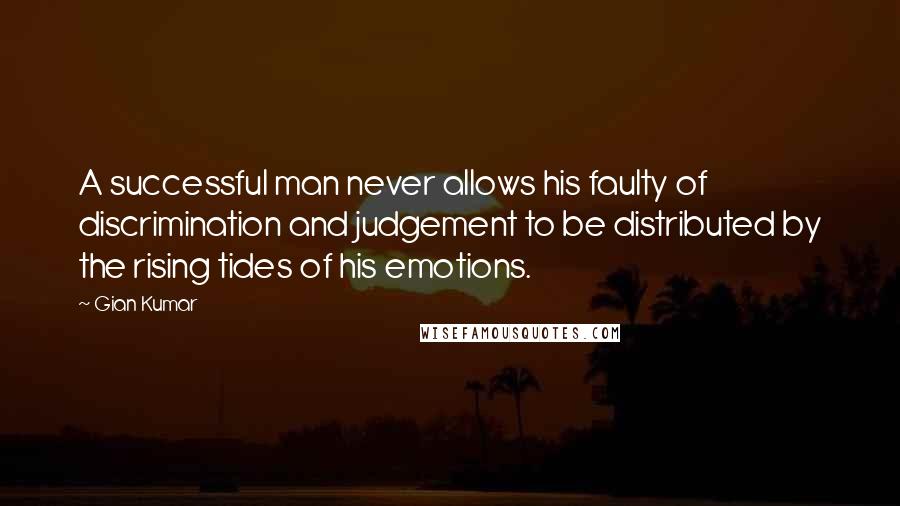 Gian Kumar Quotes: A successful man never allows his faulty of discrimination and judgement to be distributed by the rising tides of his emotions.