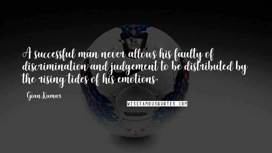 Gian Kumar Quotes: A successful man never allows his faulty of discrimination and judgement to be distributed by the rising tides of his emotions.