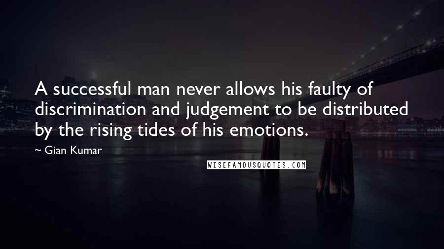 Gian Kumar Quotes: A successful man never allows his faulty of discrimination and judgement to be distributed by the rising tides of his emotions.