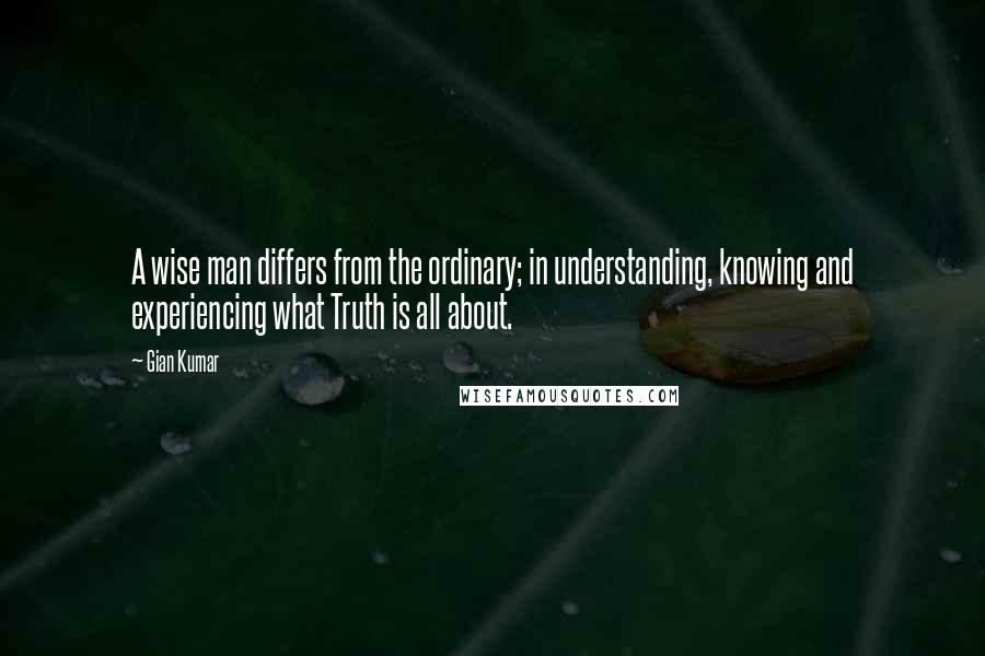 Gian Kumar Quotes: A wise man differs from the ordinary; in understanding, knowing and experiencing what Truth is all about.