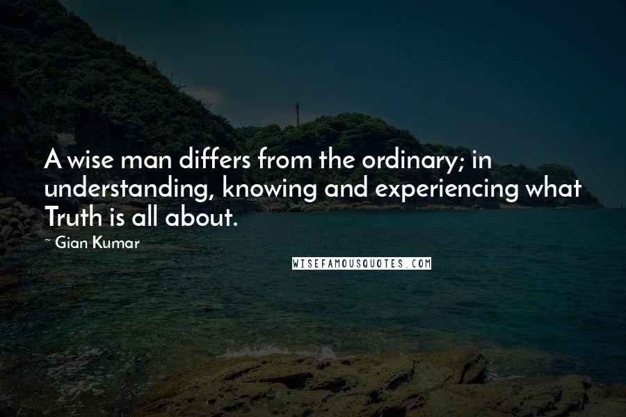 Gian Kumar Quotes: A wise man differs from the ordinary; in understanding, knowing and experiencing what Truth is all about.