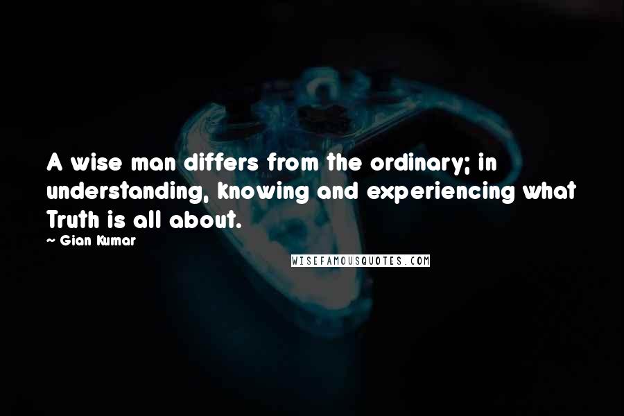 Gian Kumar Quotes: A wise man differs from the ordinary; in understanding, knowing and experiencing what Truth is all about.