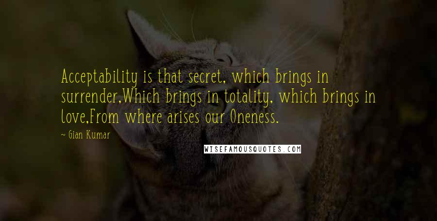 Gian Kumar Quotes: Acceptability is that secret, which brings in surrender,Which brings in totality, which brings in love,From where arises our Oneness.