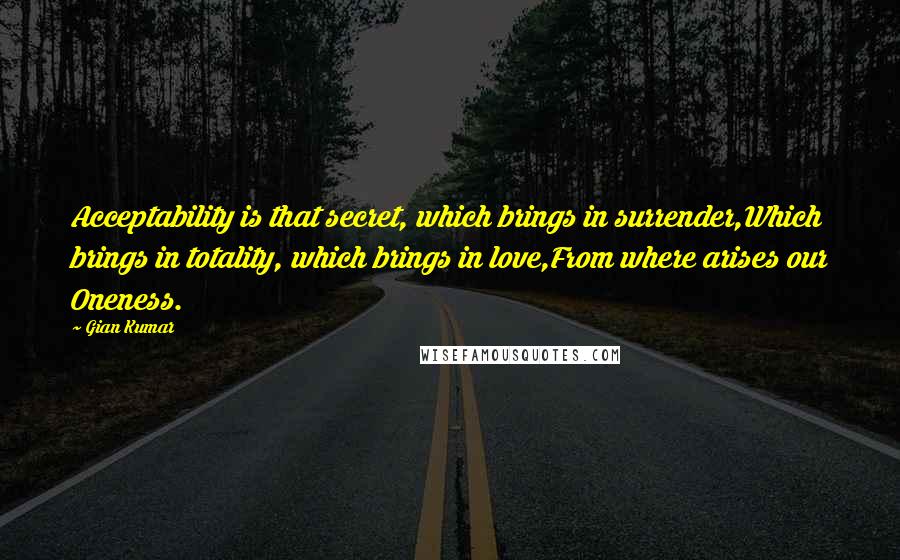 Gian Kumar Quotes: Acceptability is that secret, which brings in surrender,Which brings in totality, which brings in love,From where arises our Oneness.