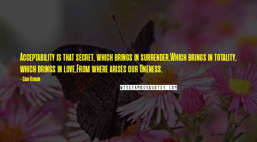 Gian Kumar Quotes: Acceptability is that secret, which brings in surrender,Which brings in totality, which brings in love,From where arises our Oneness.