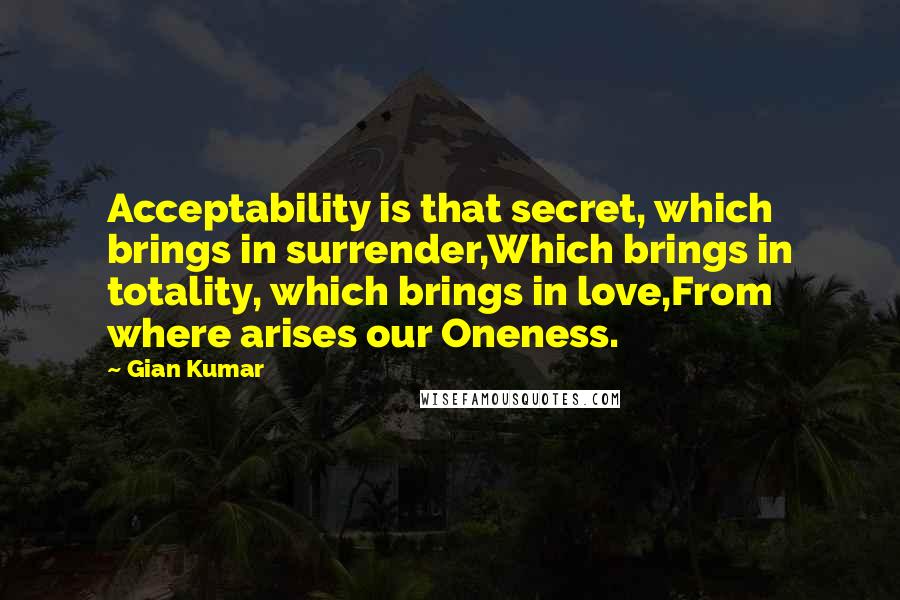 Gian Kumar Quotes: Acceptability is that secret, which brings in surrender,Which brings in totality, which brings in love,From where arises our Oneness.