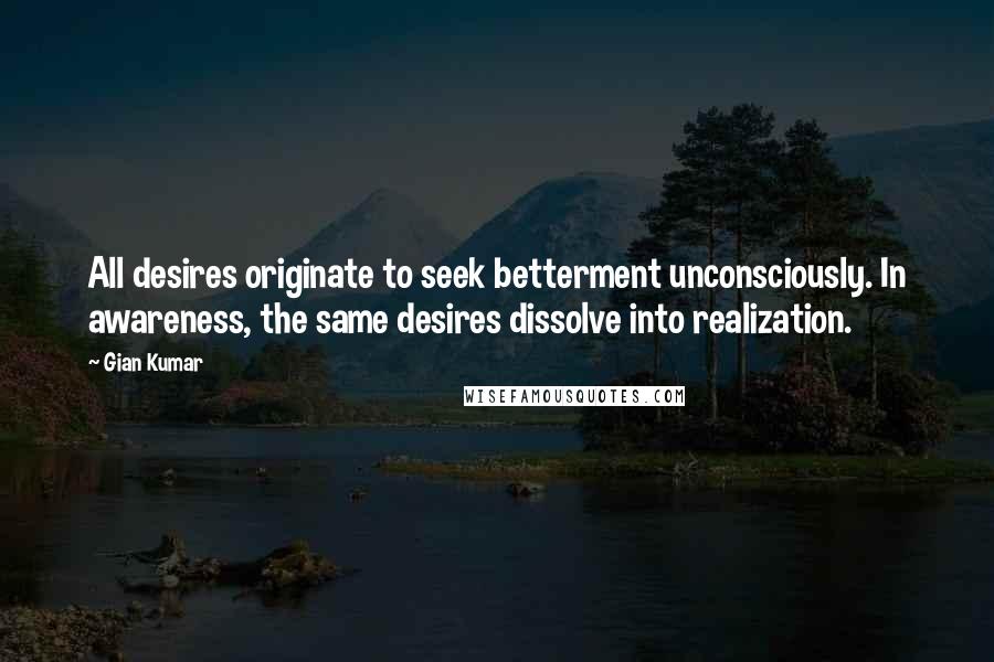 Gian Kumar Quotes: All desires originate to seek betterment unconsciously. In awareness, the same desires dissolve into realization.