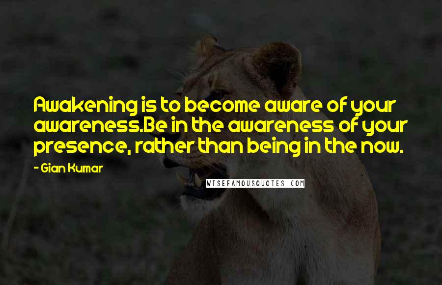 Gian Kumar Quotes: Awakening is to become aware of your awareness.Be in the awareness of your presence, rather than being in the now.