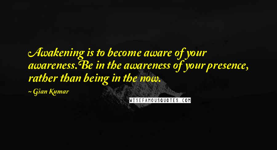 Gian Kumar Quotes: Awakening is to become aware of your awareness.Be in the awareness of your presence, rather than being in the now.