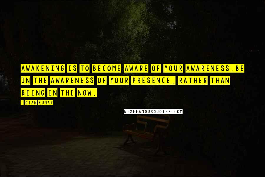 Gian Kumar Quotes: Awakening is to become aware of your awareness.Be in the awareness of your presence, rather than being in the now.
