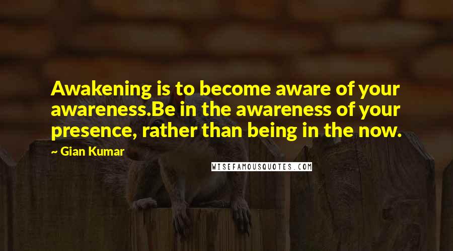 Gian Kumar Quotes: Awakening is to become aware of your awareness.Be in the awareness of your presence, rather than being in the now.