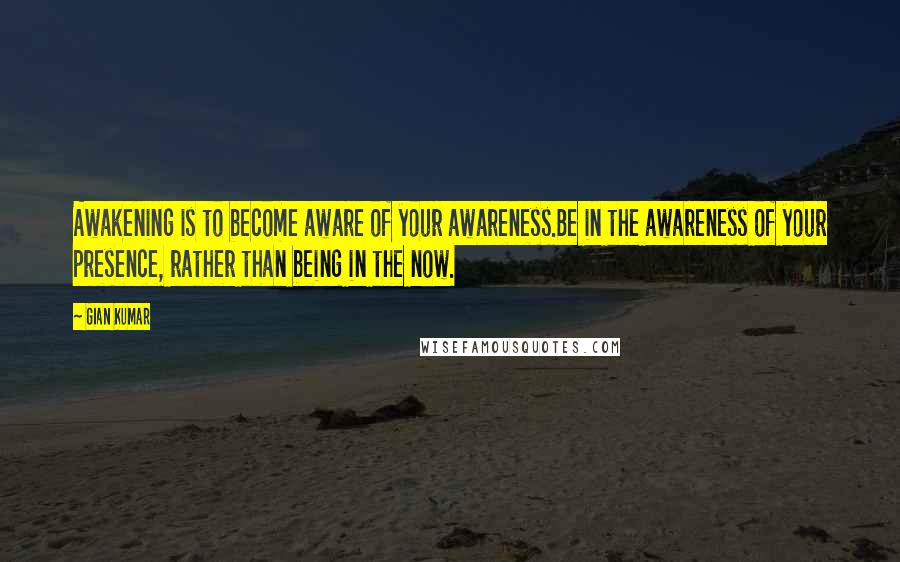 Gian Kumar Quotes: Awakening is to become aware of your awareness.Be in the awareness of your presence, rather than being in the now.
