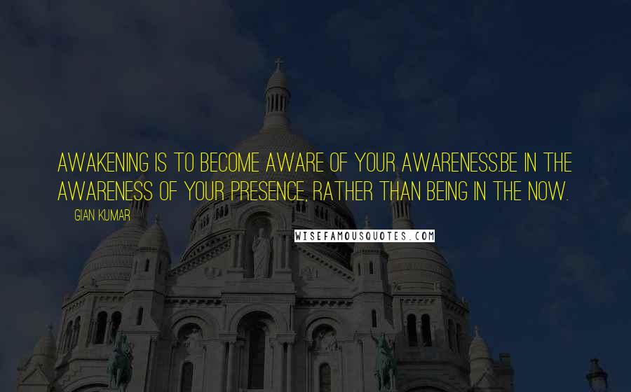 Gian Kumar Quotes: Awakening is to become aware of your awareness.Be in the awareness of your presence, rather than being in the now.