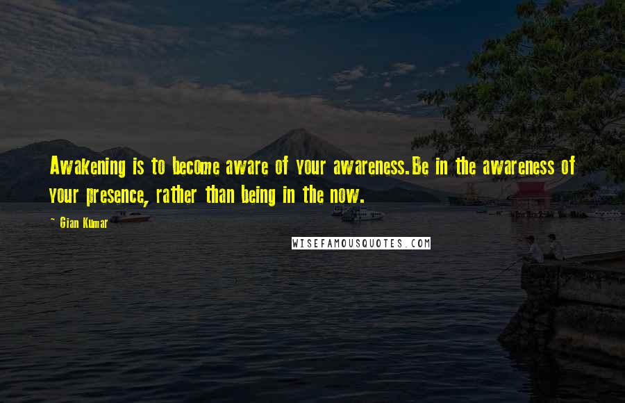 Gian Kumar Quotes: Awakening is to become aware of your awareness.Be in the awareness of your presence, rather than being in the now.