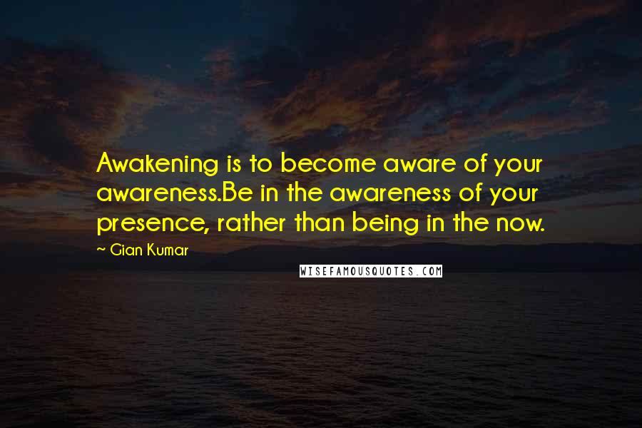 Gian Kumar Quotes: Awakening is to become aware of your awareness.Be in the awareness of your presence, rather than being in the now.