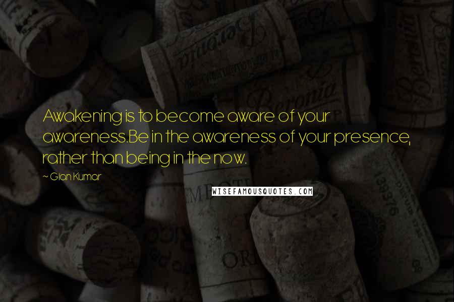 Gian Kumar Quotes: Awakening is to become aware of your awareness.Be in the awareness of your presence, rather than being in the now.