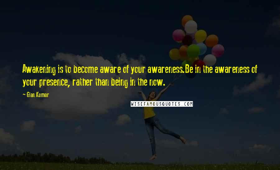 Gian Kumar Quotes: Awakening is to become aware of your awareness.Be in the awareness of your presence, rather than being in the now.