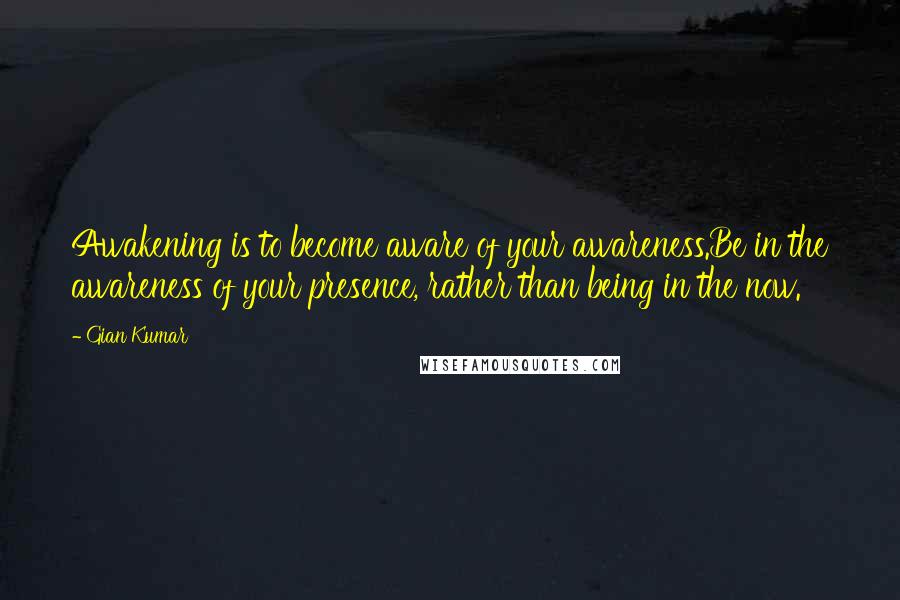 Gian Kumar Quotes: Awakening is to become aware of your awareness.Be in the awareness of your presence, rather than being in the now.