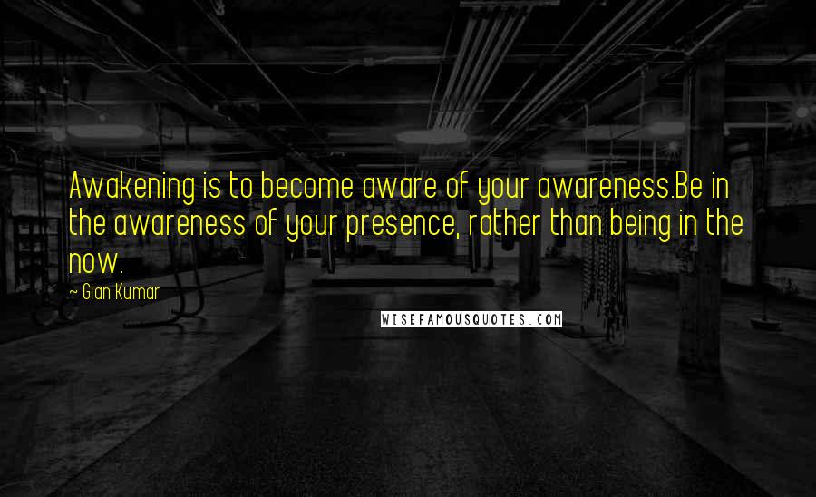 Gian Kumar Quotes: Awakening is to become aware of your awareness.Be in the awareness of your presence, rather than being in the now.