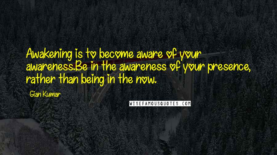 Gian Kumar Quotes: Awakening is to become aware of your awareness.Be in the awareness of your presence, rather than being in the now.