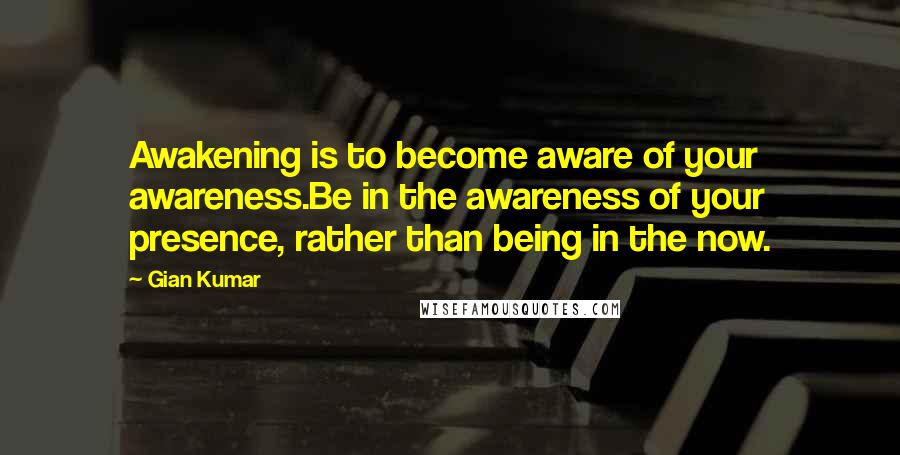Gian Kumar Quotes: Awakening is to become aware of your awareness.Be in the awareness of your presence, rather than being in the now.