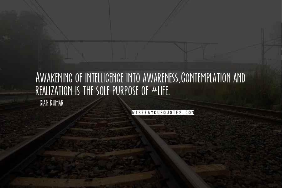 Gian Kumar Quotes: Awakening of intelligence into awareness,Contemplation and realization is the sole purpose of #life.