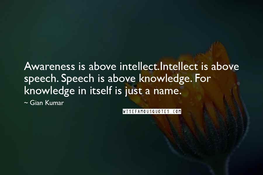 Gian Kumar Quotes: Awareness is above intellect.Intellect is above speech. Speech is above knowledge. For knowledge in itself is just a name.