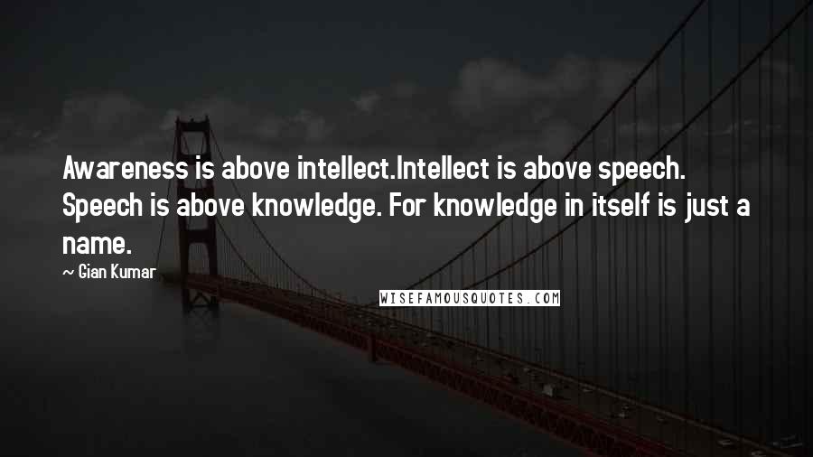 Gian Kumar Quotes: Awareness is above intellect.Intellect is above speech. Speech is above knowledge. For knowledge in itself is just a name.