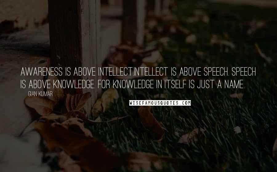 Gian Kumar Quotes: Awareness is above intellect.Intellect is above speech. Speech is above knowledge. For knowledge in itself is just a name.