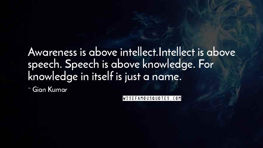 Gian Kumar Quotes: Awareness is above intellect.Intellect is above speech. Speech is above knowledge. For knowledge in itself is just a name.