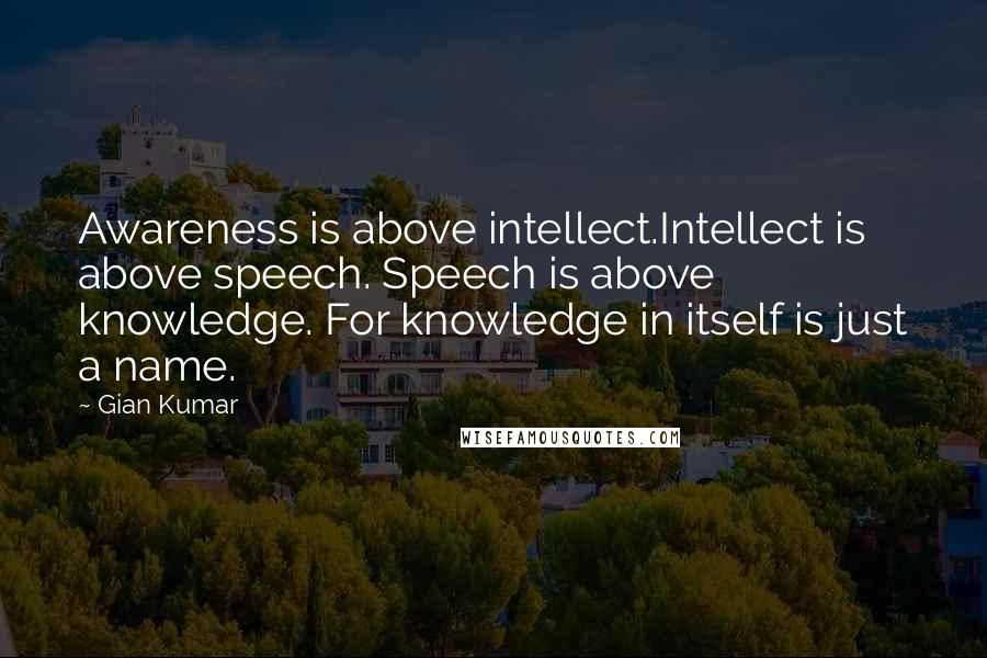 Gian Kumar Quotes: Awareness is above intellect.Intellect is above speech. Speech is above knowledge. For knowledge in itself is just a name.