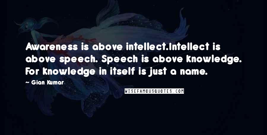 Gian Kumar Quotes: Awareness is above intellect.Intellect is above speech. Speech is above knowledge. For knowledge in itself is just a name.