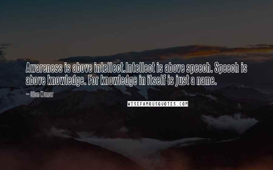 Gian Kumar Quotes: Awareness is above intellect.Intellect is above speech. Speech is above knowledge. For knowledge in itself is just a name.