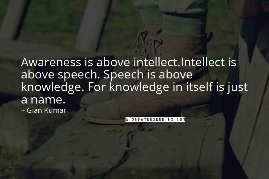 Gian Kumar Quotes: Awareness is above intellect.Intellect is above speech. Speech is above knowledge. For knowledge in itself is just a name.