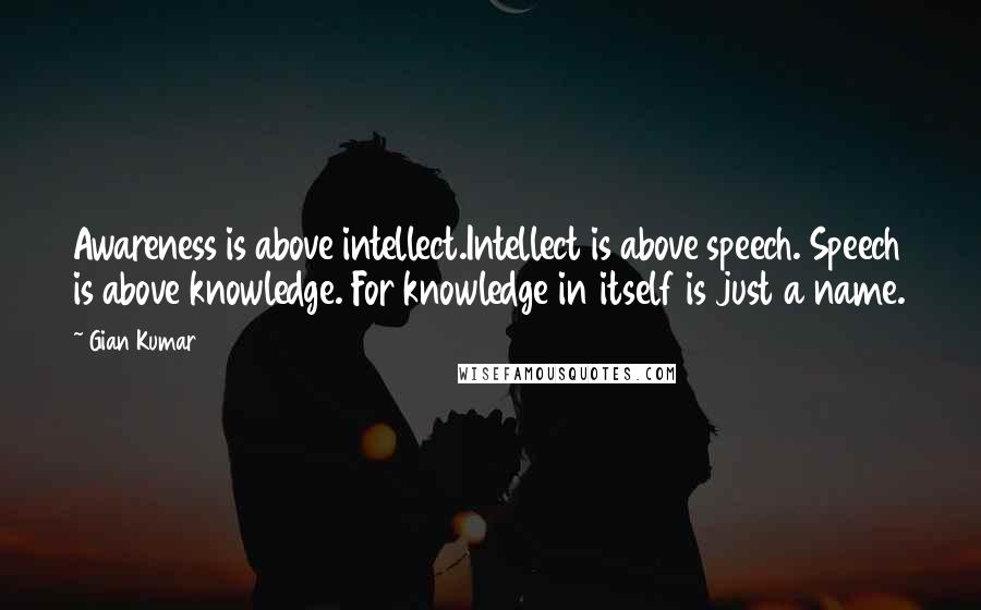 Gian Kumar Quotes: Awareness is above intellect.Intellect is above speech. Speech is above knowledge. For knowledge in itself is just a name.