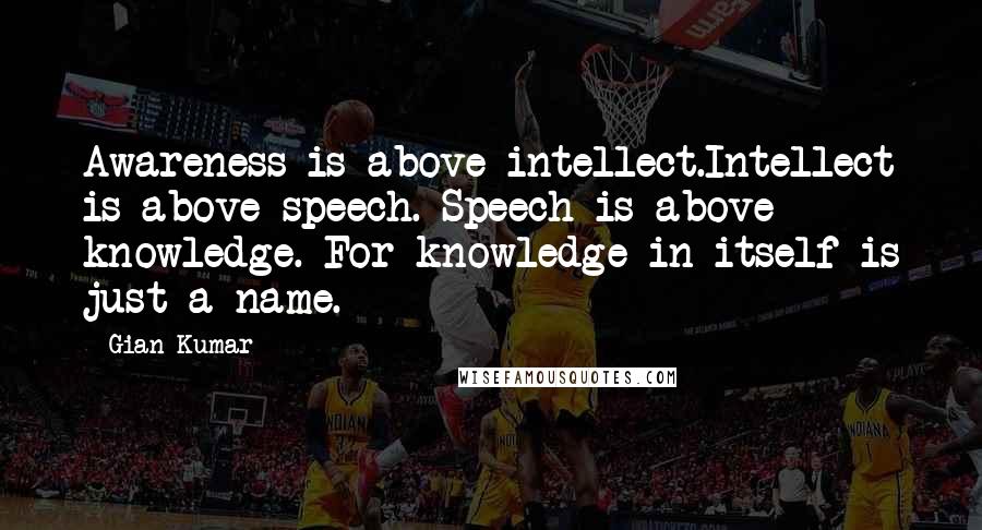 Gian Kumar Quotes: Awareness is above intellect.Intellect is above speech. Speech is above knowledge. For knowledge in itself is just a name.